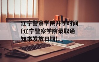辽宁警察学院开学时间(辽宁警察学院录取通知书发放日期)