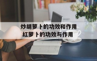 炒胡萝卜的功效和作用 红萝卜的功效与作用