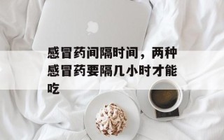 感冒药间隔时间，两种感冒药要隔几小时才能吃