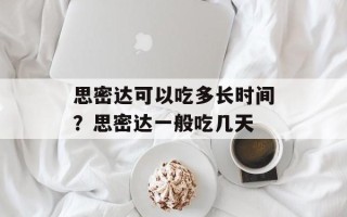 思密达可以吃多长时间？思密达一般吃几天