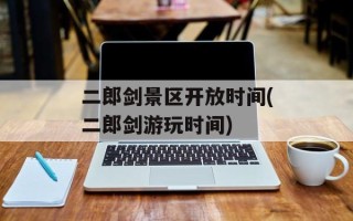 二郎剑景区开放时间(二郎剑游玩时间)