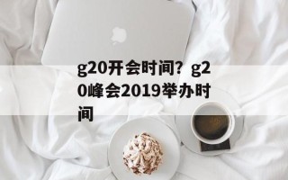 g20开会时间？g20峰会2019举办时间
