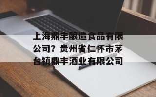 上海鼎丰酿造食品有限公司？贵州省仁怀市茅台镇鼎丰酒业有限公司