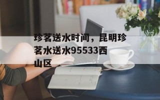 珍茗送水时间，昆明珍茗水送水95533西山区