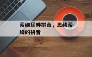 萦绕耳畔拼音，思绪萦绕的拼音