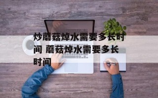 炒蘑菇焯水需要多长时间 蘑菇焯水需要多长时间