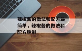 辣椒酱的做法和配方最简单，辣椒酱的做法和配方腌制