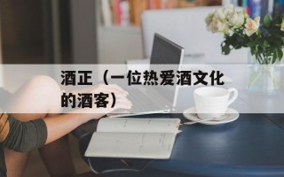 酒正（一位热爱酒文化的酒客）