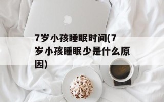 7岁小孩睡眠时间(7岁小孩睡眠少是什么原因)