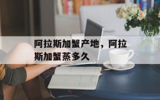 阿拉斯加蟹产地，阿拉斯加蟹蒸多久