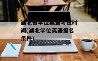 湖北省学位英语考试时间(湖北学位英语报名条件)