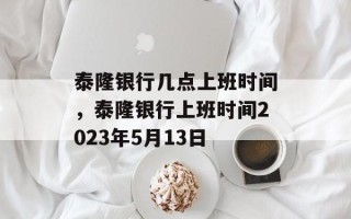 泰隆银行几点上班时间，泰隆银行上班时间2023年5月13日
