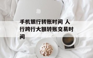 手机银行转账时间 人行跨行大额转账交易时间