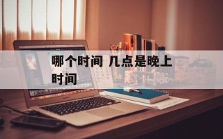 哪个时间 几点是晚上时间