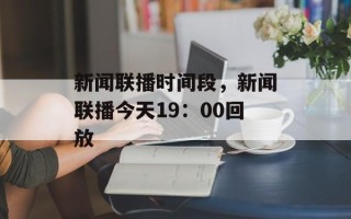 新闻联播时间段，新闻联播今天19：00回放
