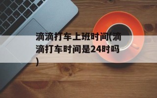 滴滴打车上班时间(滴滴打车时间是24时吗)