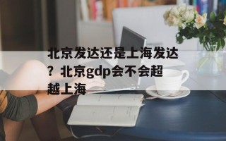 北京发达还是上海发达？北京gdp会不会超越上海
