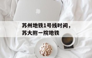 苏州地铁1号线时间，苏大附一院地铁