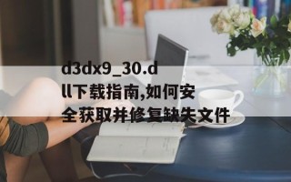 d3dx9_30.dll下载指南,如何安全获取并修复缺失文件