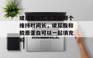 玻尿酸和胶原蛋白哪个维持时间长，玻尿酸和胶原蛋白可以一起填充吗