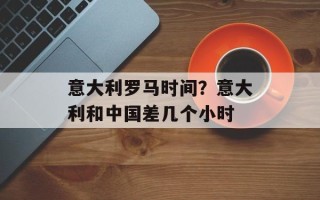 意大利罗马时间？意大利和中国差几个小时