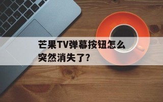 芒果TV弹幕按钮怎么突然消失了？