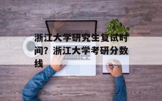 浙江大学研究生复试时间？浙江大学考研分数线