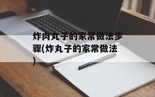 炸肉丸子的家常做法步骤(炸丸子的家常做法)
