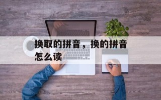 换取的拼音，换的拼音怎么读