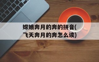 嫦娥奔月的奔的拼音(飞天奔月的奔怎么读)