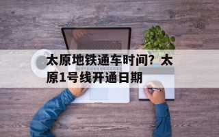 太原地铁通车时间？太原1号线开通日期
