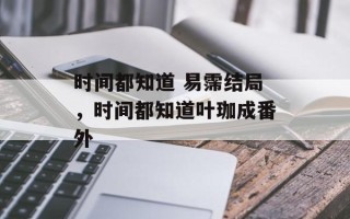 时间都知道 易霈结局，时间都知道叶珈成番外