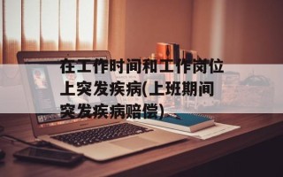 在工作时间和工作岗位上突发疾病(上班期间突发疾病赔偿)