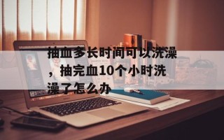 抽血多长时间可以洗澡，抽完血10个小时洗澡了怎么办