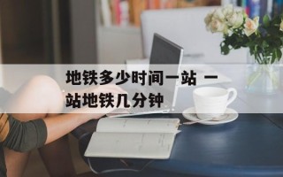 地铁多少时间一站 一站地铁几分钟