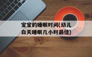 宝宝的睡眠时间(幼儿白天睡眠几小时最佳)