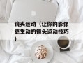 镜头运动（让你的影像更生动的镜头运动技巧）