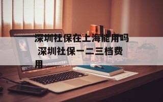 深圳社保在上海能用吗 深圳社保一二三档费用