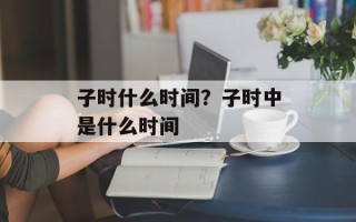 子时什么时间？子时中是什么时间