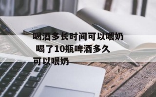 喝酒多长时间可以喂奶 喝了10瓶啤酒多久可以喂奶