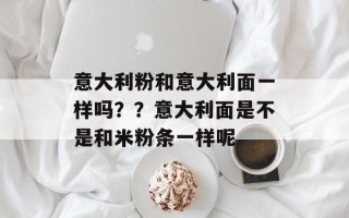 意大利粉和意大利面一样吗？？意大利面是不是和米粉条一样呢