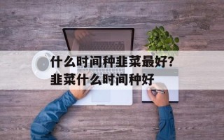 什么时间种韭菜最好？韭菜什么时间种好