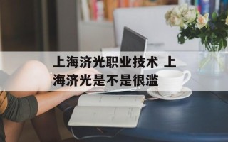 上海济光职业技术 上海济光是不是很滥