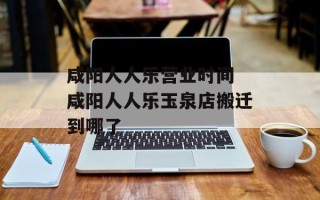 咸阳人人乐营业时间 咸阳人人乐玉泉店搬迁到哪了