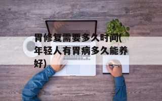 胃修复需要多久时间(年轻人有胃病多久能养好)