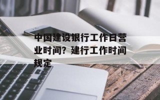 中国建设银行工作日营业时间？建行工作时间规定