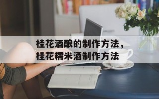 桂花酒酿的制作方法，桂花糯米酒制作方法