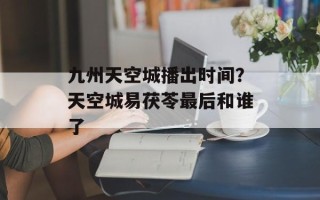九州天空城播出时间？天空城易茯苓最后和谁了