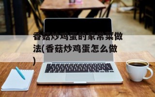 香菇炒鸡蛋的家常菜做法(香菇炒鸡蛋怎么做)
