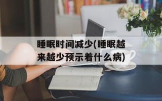 睡眠时间减少(睡眠越来越少预示着什么病)